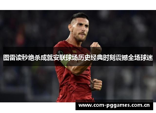 图雷读秒绝杀成就安联球场历史经典时刻震撼全场球迷
