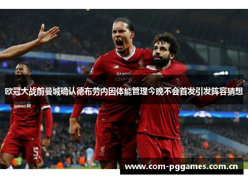 欧冠大战前曼城确认德布劳内因体能管理今晚不会首发引发阵容猜想